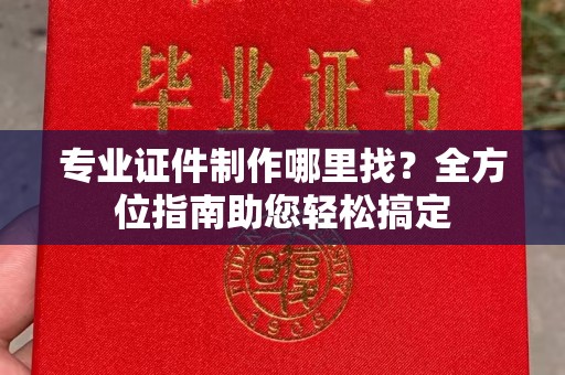 武山专业证件制作哪里找？全方位指南助您轻松搞定