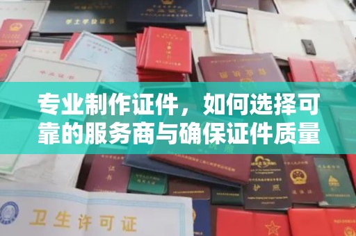 武山专业制作证件，如何选择可靠的服务商与确保证件质量