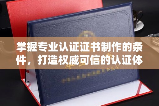 武山掌握专业认证证书制作的条件，打造权威可信的认证体系