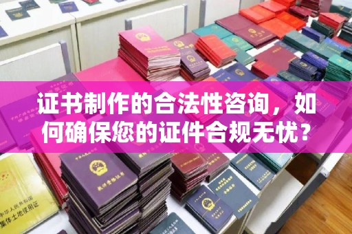 武山证书制作的合法性咨询，如何确保您的证件合规无忧？