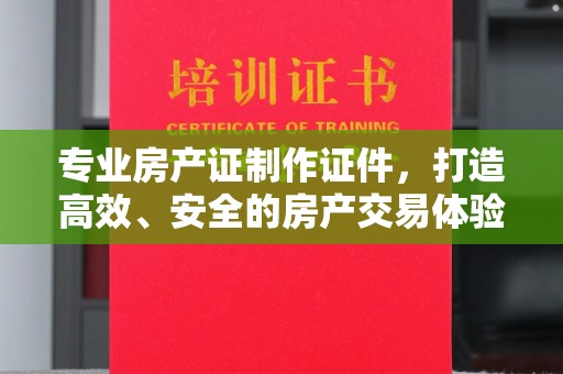 武山专业房产证制作证件，打造高效、安全的房产交易体验