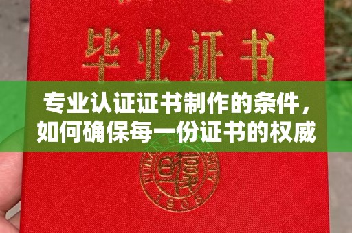 武山专业认证证书制作的条件，如何确保每一份证书的权威与可信